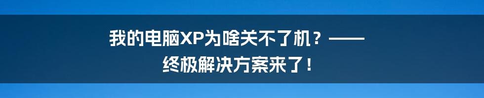 我的电脑XP为啥关不了机?—— 终极解决方案来了!
