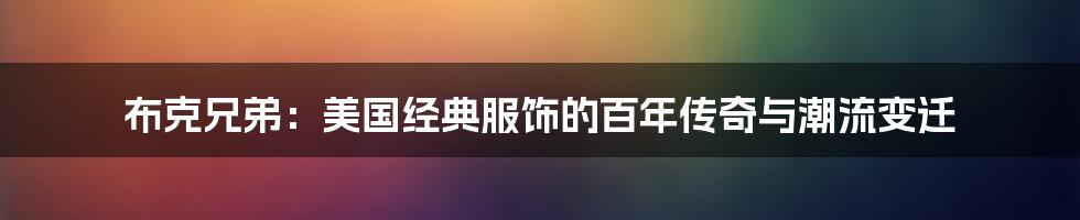 布克兄弟:美国经典服饰的百年传奇与潮流变迁