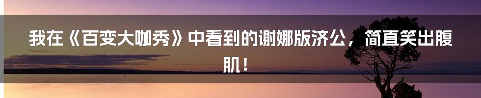 我在《百变大咖秀》中看到的谢娜版济公，简直笑出腹肌！