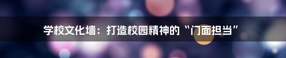 学校文化墙：打造校园精神的“门面担当”