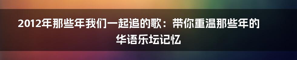 2012年那些年我们一起追的歌：带你重温那些年的华语乐坛记忆