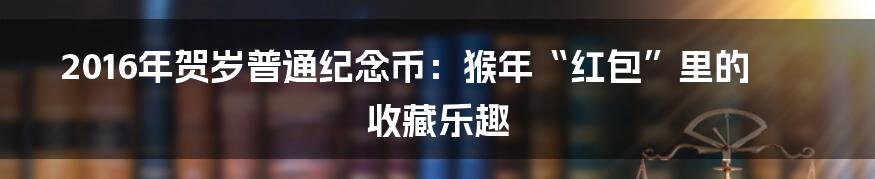 2016年贺岁普通纪念币:猴年“红包”里的收藏乐趣