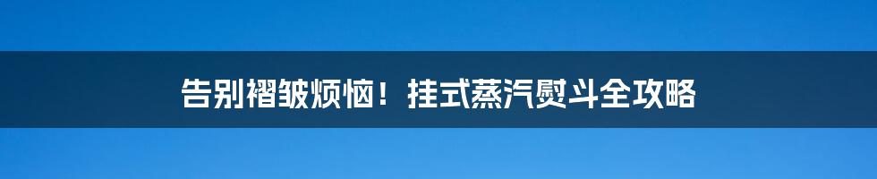 告别褶皱烦恼!挂式蒸汽熨斗全攻略
