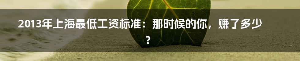 2013年上海最低工资标准:那时候的你,赚了多少?