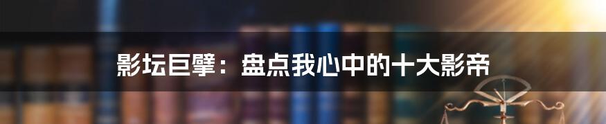 影坛巨擘:盘点我心中的十大影帝