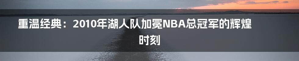 重温经典:2010年湖人队加冕NBA总冠军的辉煌时刻