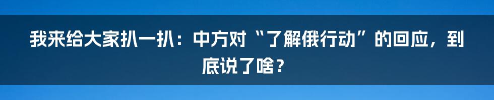 我来给大家扒一扒:中方对“了解俄行动”的回应,到底说了啥?