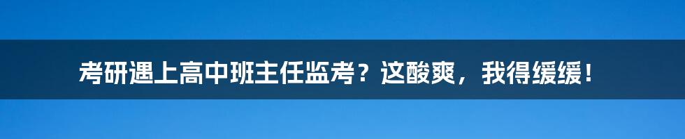 考研遇上高中班主任监考?这酸爽,我得缓缓!
