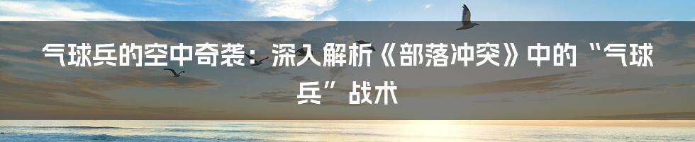 气球兵的空中奇袭：深入解析《部落冲突》中的“气球兵”战术