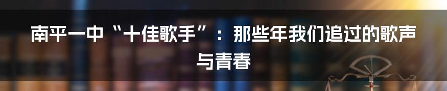 南平一中“十佳歌手”：那些年我们追过的歌声与青春