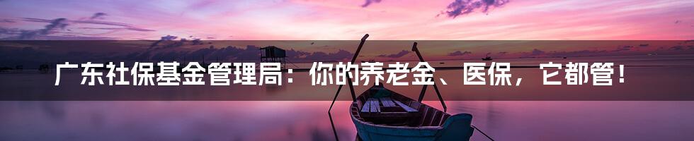 广东社保基金管理局:你的养老金、医保,它都管!