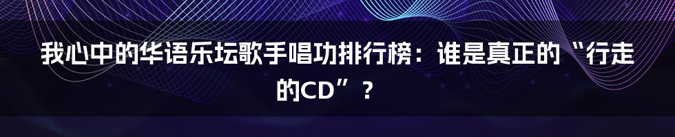 我心中的华语乐坛歌手唱功排行榜：谁是真正的“行走的CD”？