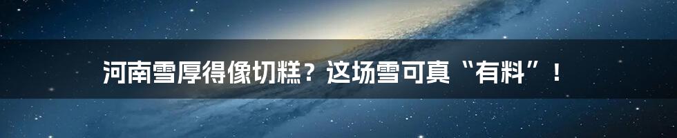 河南雪厚得像切糕?这场雪可真“有料”!