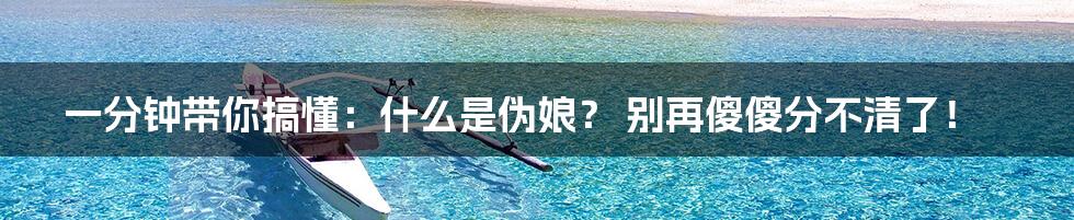 一分钟带你搞懂:什么是伪娘? 别再傻傻分不清了!