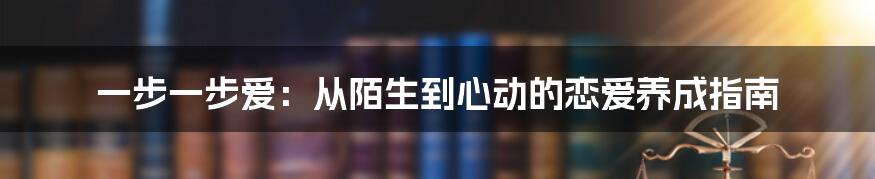 一步一步爱:从陌生到心动的恋爱养成指南