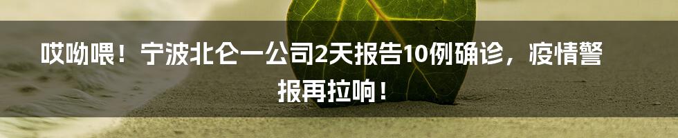 哎呦喂!宁波北仑一公司2天报告10例确诊,疫情警报再拉响!