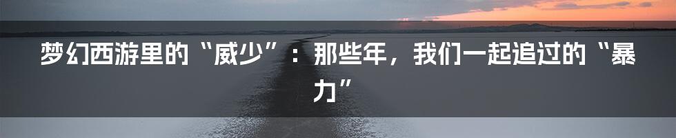 梦幻西游里的“威少”:那些年,我们一起追过的“暴力”