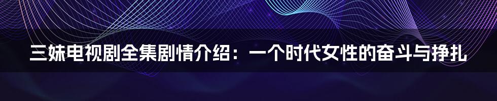 三妹电视剧全集剧情介绍:一个时代女性的奋斗与挣扎