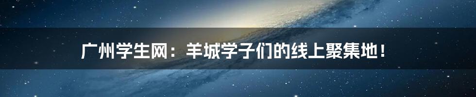 广州学生网:羊城学子们的线上聚集地!