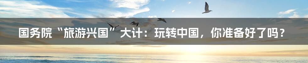 国务院“旅游兴国”大计:玩转中国,你准备好了吗?