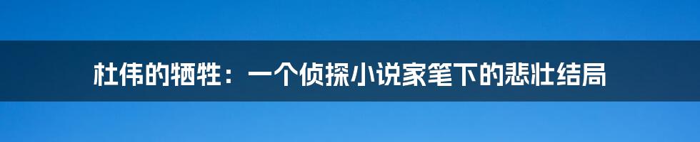 杜伟的牺牲:一个侦探小说家笔下的悲壮结局