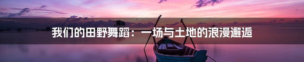 我们的田野舞蹈:一场与土地的浪漫邂逅