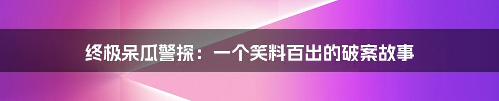 终极呆瓜警探:一个笑料百出的破案故事