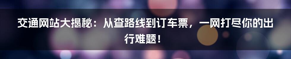 交通网站大揭秘:从查路线到订车票,一网打尽你的出行难题!