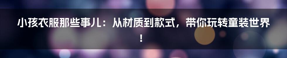 小孩衣服那些事儿:从材质到款式,带你玩转童装世界!