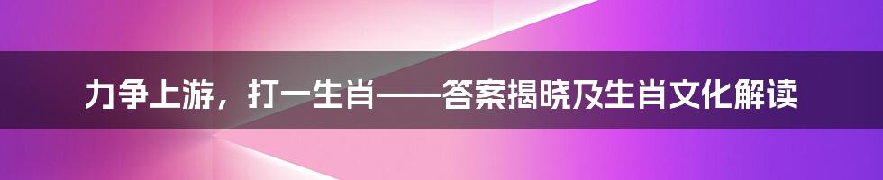 力争上游,打一生肖——答案揭晓及生肖文化解读