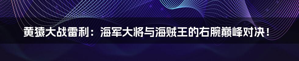 黄猿大战雷利:海军大将与海贼王的右腕巅峰对决!