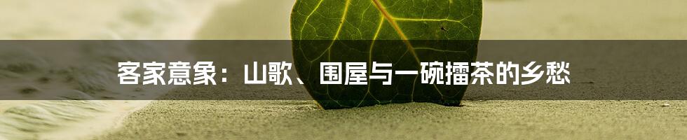 客家意象:山歌、围屋与一碗擂茶的乡愁