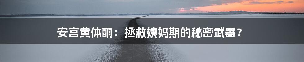 安宫黄体酮:拯救姨妈期的秘密武器?