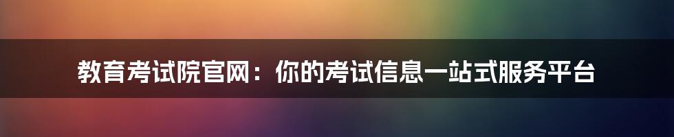 教育考试院官网：你的考试信息一站式服务平台