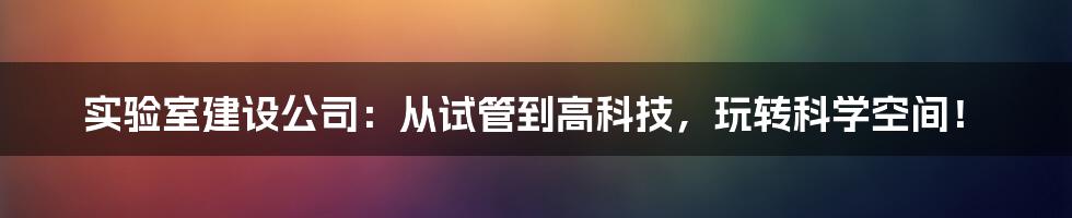 实验室建设公司:从试管到高科技,玩转科学空间!