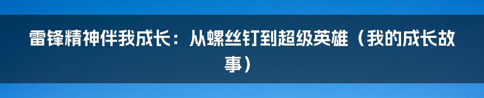 雷锋精神伴我成长:从螺丝钉到超级英雄(我的成长故事)