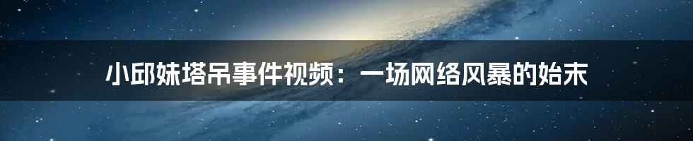 小邱妹塔吊事件视频:一场网络风暴的始末