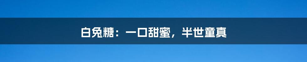 白兔糖:一口甜蜜,半世童真