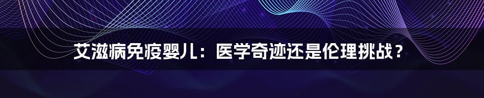 艾滋病免疫婴儿:医学奇迹还是伦理挑战?