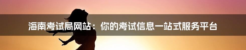 海南考试局网站:你的考试信息一站式服务平台