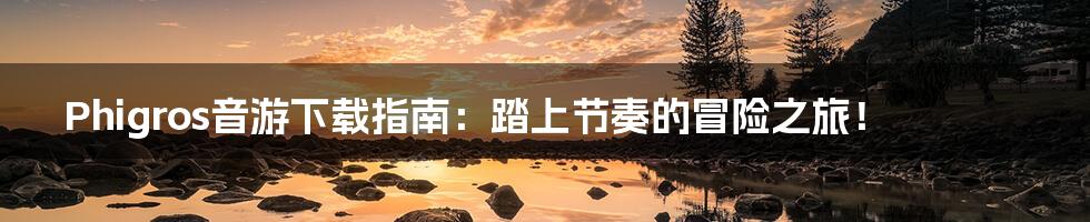 Phigros音游下载指南:踏上节奏的冒险之旅!