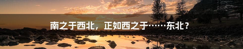 南之于西北,正如西之于……东北?
