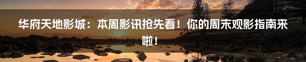 华府天地影城:本周影讯抢先看!你的周末观影指南来啦!