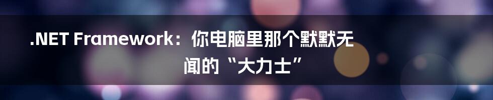 .NET Framework:你电脑里那个默默无闻的“大力士”