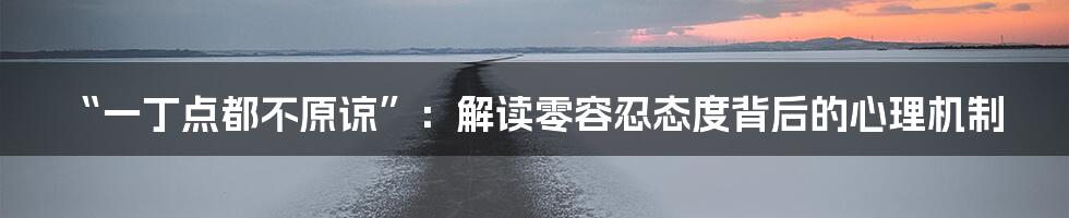 “一丁点都不原谅”:解读零容忍态度背后的心理机制