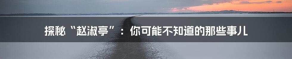 探秘“赵淑亭”:你可能不知道的那些事儿