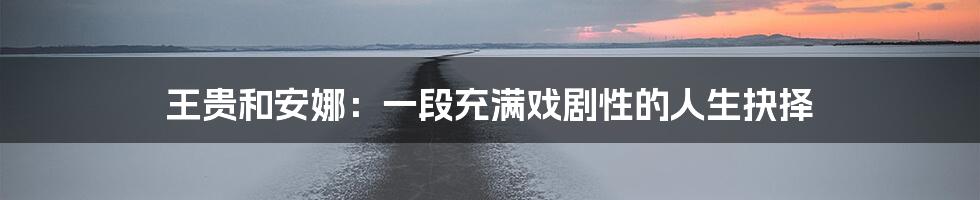 王贵和安娜:一段充满戏剧性的人生抉择