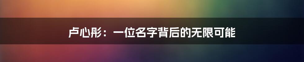 卢心彤:一位名字背后的无限可能