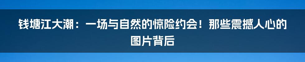 钱塘江大潮:一场与自然的惊险约会!那些震撼人心的图片背后