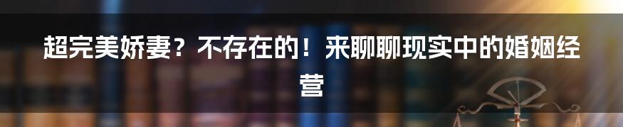 超完美娇妻?不存在的!来聊聊现实中的婚姻经营